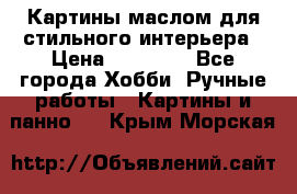 Картины маслом для стильного интерьера › Цена ­ 30 000 - Все города Хобби. Ручные работы » Картины и панно   . Крым,Морская